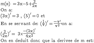 3$\textrm m(x) =3x-5+\frac{3}{2x}\\On a:\\(3x)'=3 , (5)'=0 et\\En se servant de: (\frac{1}{v})'=\frac{-v'}{v^2},on a:\\(\frac{3}{2x})'= 3\times\frac{-(2x)'}{4x^2}\\On en deduit donc que la derivee de m est: